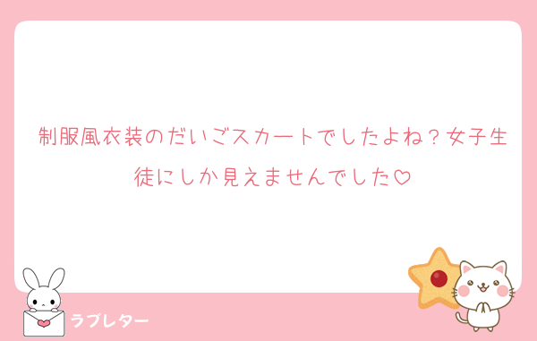 制服風衣装のだいごスカートでしたよね？女子生徒にしか見えませんでした