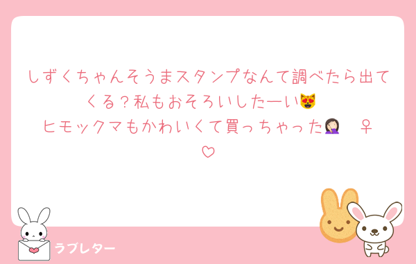 しずくちゃんそうまスタンプなんて調べたら出てくる？私もおそろいしたーい😻
ヒモックマもかわいくて買っちゃった🤦🏻‍♀️