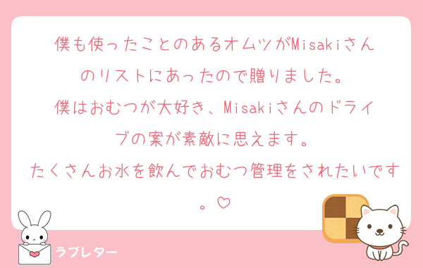 僕も使ったことのあるオムツがMisakiさんのリストにあったので贈りました。
僕はおむつが大好き、Misakiさんのドライブの案が素敵に思えます。
たくさんお水を飲んでおむつ管理をされたいです。