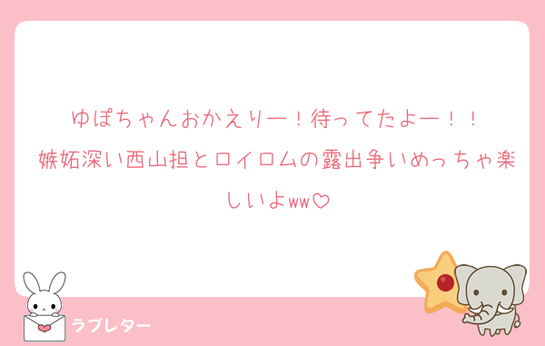 ゆぽちゃんおかえりー！待ってたよー！！
嫉妬深い西山担とロイロムの露出争いめっちゃ楽しいよww