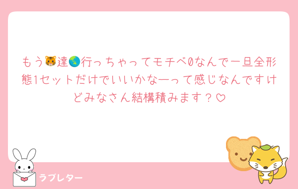 もう🐯達🌏行っちゃってモチベ0なんで一旦全形態1セットだけでいいかなーって感じなんですけどみなさん結構積みます？