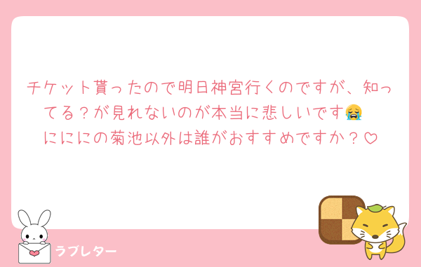 チケット貰ったので明日神宮行くのですが、知ってる？が見れないのが本当に悲しいです😭
にににの菊池以外は誰がおすすめですか？