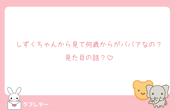 しずくちゃんから見て何歳からがババアなの？
見た目の話？