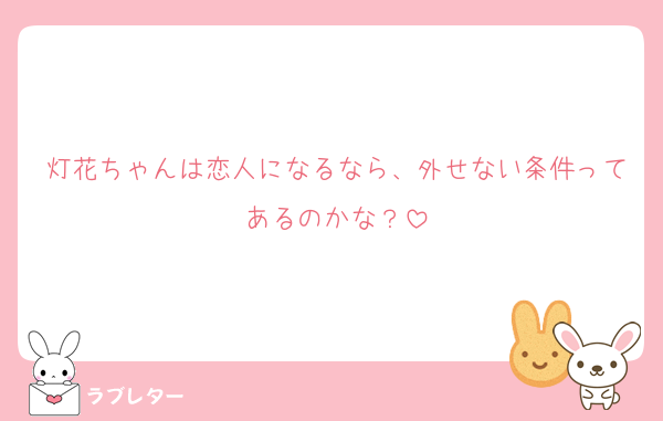 灯花ちゃんは恋人になるなら、外せない条件ってあるのかな？