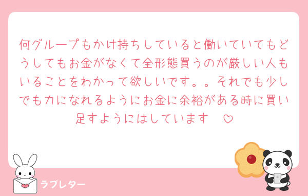 何グループもかけ持ちしていると働いていてもどうしてもお金がなくて全形態買うのが厳しい人もいることをわかって欲しいです。。それでも少しでも力になれるようにお金に余裕がある時に買い足すようにはしています🥲