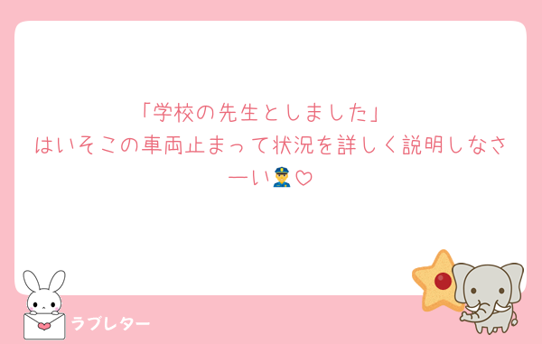 「学校の先生としました」
はいそこの車両止まって状況を詳しく説明しなさーい👮