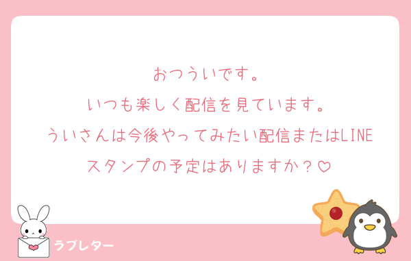 おつういです。
いつも楽しく配信を見ています。
ういさんは今後やってみたい配信またはLINEスタンプの予定はありますか？