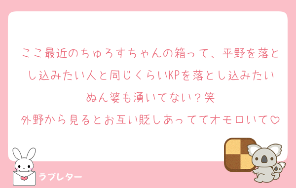 ここ最近のちゅろすちゃんの箱って、平野を落とし込みたい人と同じくらいKPを落とし込みたいぬん婆も湧いてない？笑
外野から見るとお互い貶しあっててオモロいて