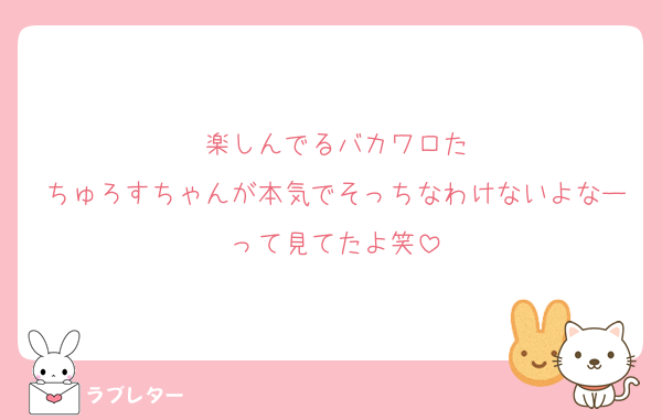 楽しんでるバカワロた
ちゅろすちゃんが本気でそっちなわけないよなーって見てたよ笑