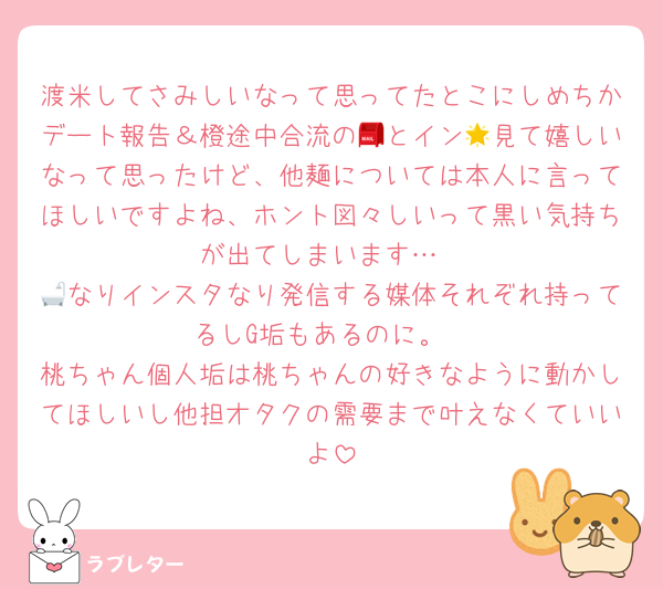渡米してさみしいなって思ってたとこにしめちかデート報告＆橙途中合流の📮とイン🌟見て嬉しいなって思ったけど、他麺については本人に言ってほしいですよね、ホント図々しいって黒い気持ちが出てしまいます…
🛁なりインスタなり発信する媒体それぞれ持ってるしG垢もあるのに。
桃ちゃん個人垢は桃ちゃんの好きなように動かしてほしいし他担オタクの需要まで叶えなくていいよ