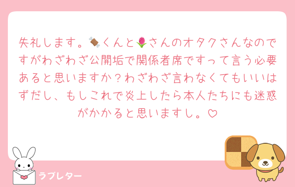 失礼します。🍖くんと🌷さんのオタクさんなのですがわざわざ公開垢で関係者席ですって言う必要あると思いますか？わざわざ言わなくてもいいはずだし、もしこれで炎上したら本人たちにも迷惑がかかると思いますし。