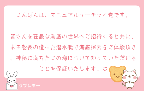 こんばんは、マニュアルサーチライ党です。

皆さんを荘厳な海底の世界へご招待すると共に、ネモ船長の造った潜水艇で海底探索をご体験頂き、神秘に満ちたこの海について知っていただけることを保証いたします。