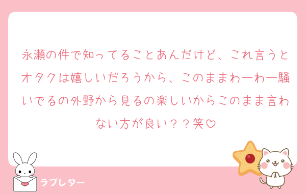 永瀬の件で知ってることあんだけど、これ言うとオタクは嬉しいだろうから、このままわーわー騒いでるの外野から見るの楽しいからこのまま言わない方が良い？？笑