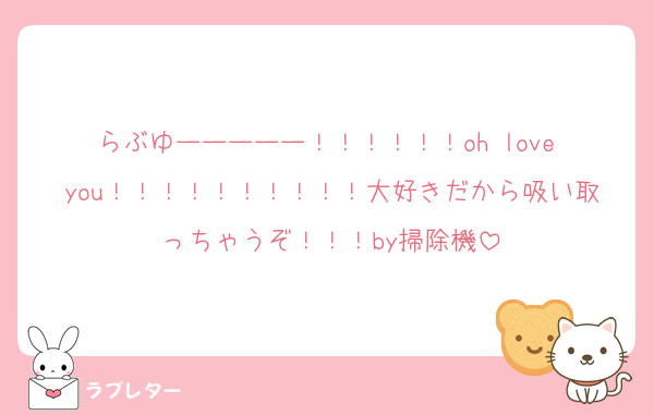 らぶゆーーーーー！！！！！！oh love you！！！！！！！！！！大好きだから吸い取っちゃうぞ！！！by掃除機