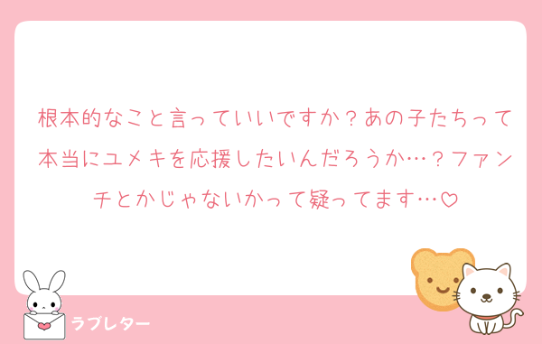 根本的なこと言っていいですか？あの子たちって本当にユメキを応援したいんだろうか…？ファンチとかじゃないかって疑ってます…