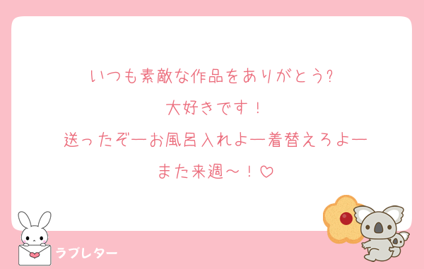 いつも素敵な作品をありがとう✨
大好きです！
送ったぞーお風呂入れよー着替えろよー
また来週～！