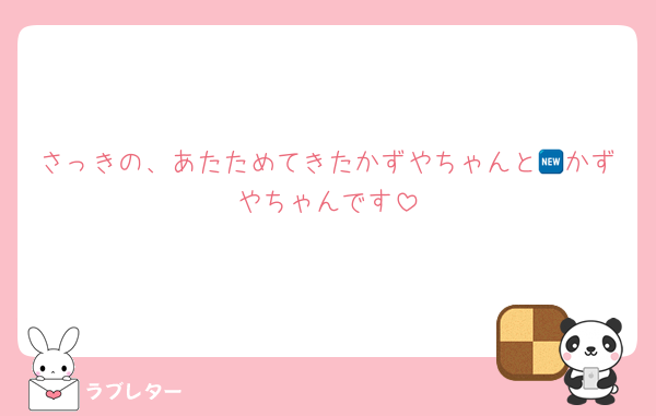さっきの、あたためてきたかずやちゃんと🆕かずやちゃんです