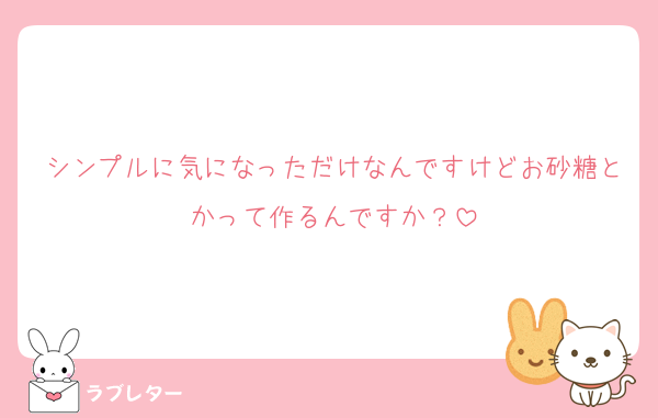 シンプルに気になっただけなんですけどお砂糖とかって作るんですか？