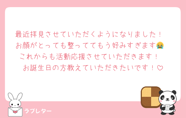 最近拝見させていただくようになりました！
お顔がとっても整っててもう好みすぎます😭
これからも活動応援させていただきます！
お誕生日の方教えていただきたいです！