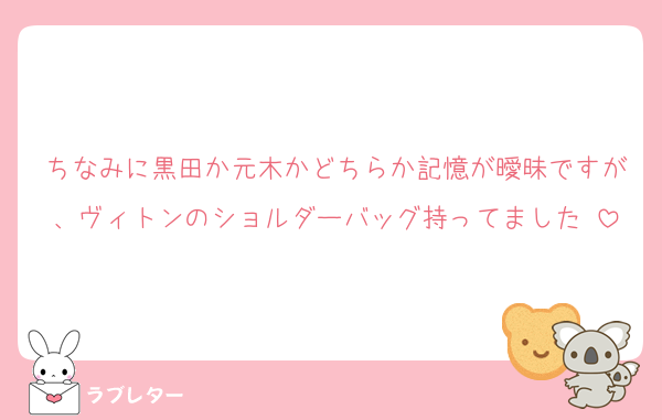 ちなみに黒田か元木かどちらか記憶が曖昧ですが、ヴィトンのショルダーバッグ持ってました♡