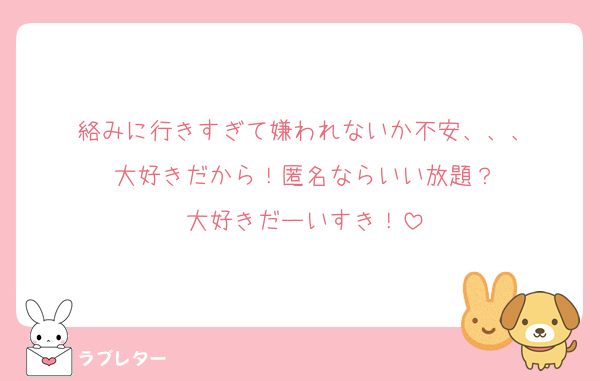 絡みに行きすぎて嫌われないか不安、、、
大好きだから！匿名ならいい放題？
大好きだーいすき！