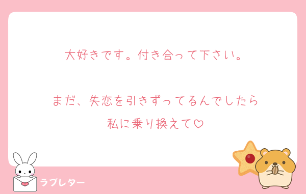 大好きです。付き合って下さい。

まだ、失恋を引きずってるんでしたら
私に乗り換えて