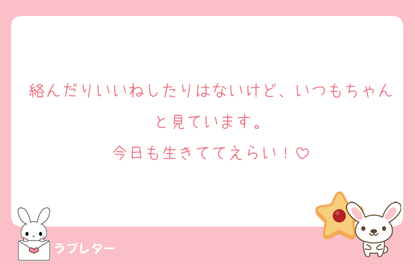 絡んだりいいねしたりはないけど、いつもちゃんと見ています。
今日も生きててえらい！