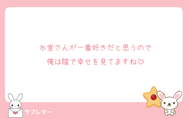 氷室さんが一番好きだと思うので
俺は陰で幸せを見てますね