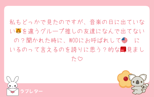 私もどっかで見たのですが、音楽の日に出ていない🐯を違うグループ推しの友達になんで出てないの？聞かれた時に、WODにお呼ばれして🇺🇸にいるのって言えるのを誇りに思う？的な📮見ました