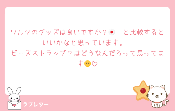 ワルツのグッズは良いですか？🇯🇵と比較するといいかなと思っています。
ビーズストラップ？はどうなんだろって思ってます😶