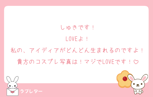 しゅきです！
LOVEよ！
私の、アイディアがどんどん生まれるのですよ！貴方のコスプレ写真は！マジでLOVEです！