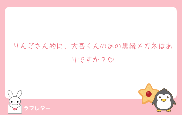 りんごさん的に、大吾くんのあの黒縁メガネはありですか？