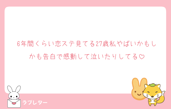 6年間くらい恋ステ見てる27歳私やばいかもしかも告白で感動して泣いたりしてる