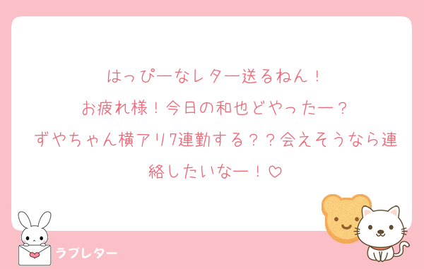 はっぴーなレター送るねん！
お疲れ様！今日の和也どやったー？
ずやちゃん横アリ7連勤する？？会えそうなら連絡したいなー！