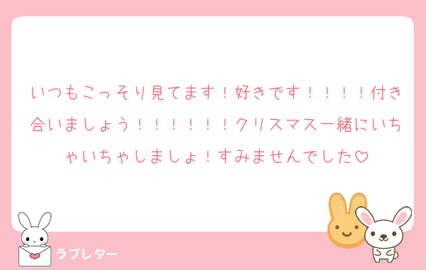 いつもこっそり見てます！好きです！！！！付き合いましょう！！！！！！クリスマス一緒にいちゃいちゃしましょ！すみませんでした