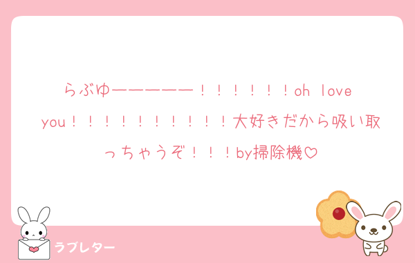らぶゆーーーーー！！！！！！oh love you！！！！！！！！！！大好きだから吸い取っちゃうぞ！！！by掃除機