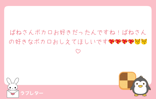 ばねさんボカロお好きだったんですね！ばねさんの好きなボカロおしえてほしいです💖💖💖💖😽😽