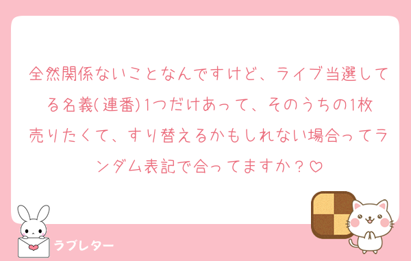 全然関係ないことなんですけど、ライブ当選してる名義(連番)1つだけあって、そのうちの1枚売りたくて、すり替えるかもしれない場合ってランダム表記で合ってますか？
