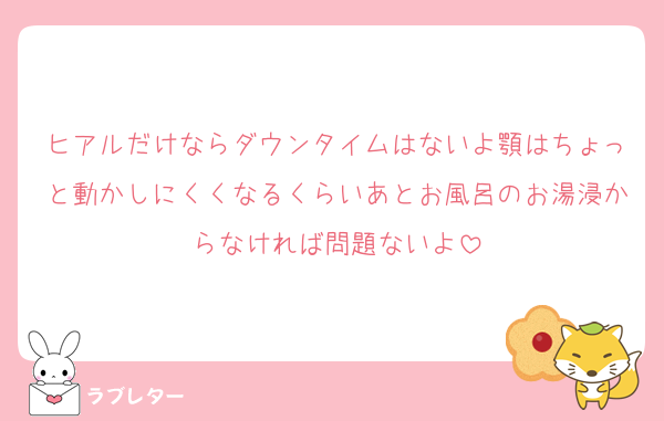 ヒアルだけならダウンタイムはないよ顎はちょっと動かしにくくなるくらいあとお風呂のお湯浸からなければ問題ないよ
