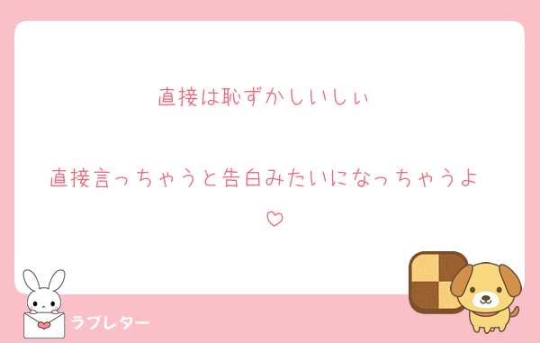 直接は恥ずかしいしぃ♡♡

直接言っちゃうと告白みたいになっちゃうよ♡♡
