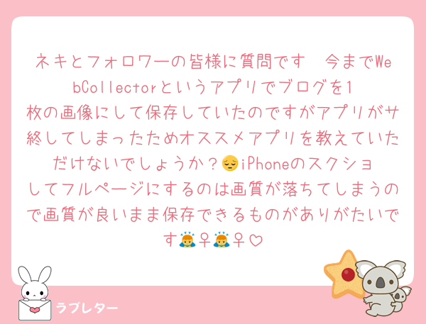 ネキとフォロワーの皆様に質問です🥲今までWebCollectorというアプリでブログを1枚の画像にして保存していたのですがアプリがサ終してしまったためオススメアプリを教えていただけないでしょうか？😔iPhoneのスクショしてフルページにするのは画質が落ちてしまうので画質が良いまま保存できるものがありがたいです🙇‍♀️🙇‍♀️