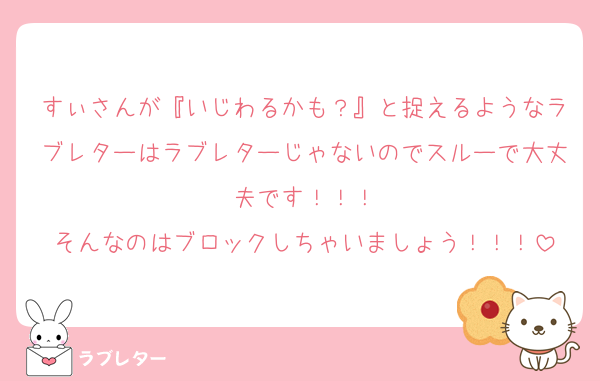 すぃさんが『いじわるかも？』と捉えるようなラブレターはラブレターじゃないのでスルーで大丈夫です！！！
そんなのはブロックしちゃいましょう！！！