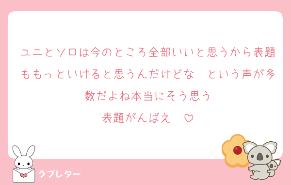 ユニとソロは今のところ全部いいと思うから表題ももっといけると思うんだけどな〜という声が多数だよね本当にそう思う
表題がんばえ〜