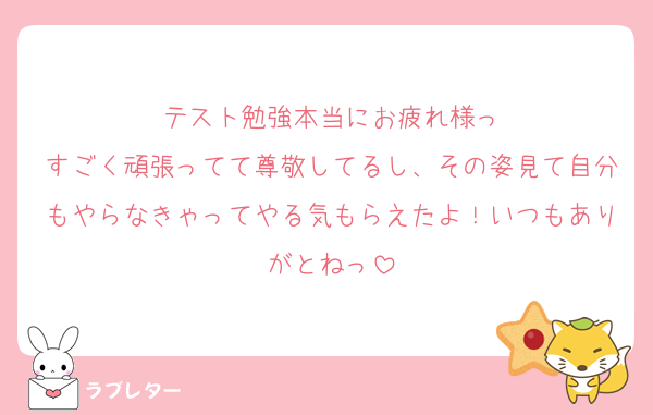 テスト勉強本当にお疲れ様っ
すごく頑張ってて尊敬してるし、その姿見て自分もやらなきゃってやる気もらえたよ！いつもありがとねっ