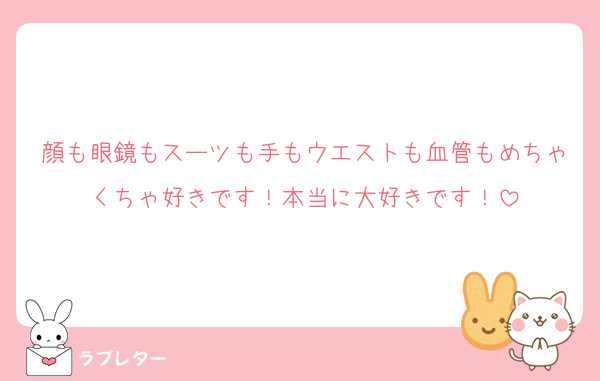 顔も眼鏡もスーツも手もウエストも血管もめちゃくちゃ好きです！本当に大好きです！