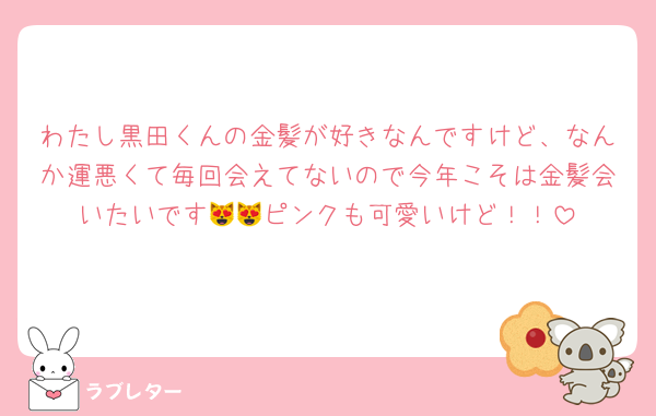 わたし黒田くんの金髪が好きなんですけど、なんか運悪くて毎回会えてないので今年こそは金髪会いたいです😻😻ピンクも可愛いけど！！