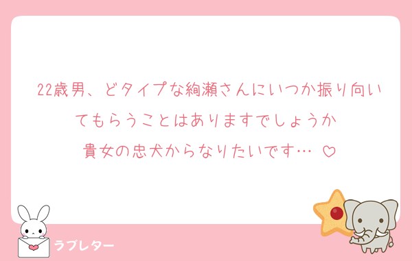 22歳男、どタイプな絢瀬さんにいつか振り向いてもらうことはありますでしょうか♡
貴女の忠犬からなりたいです…♡