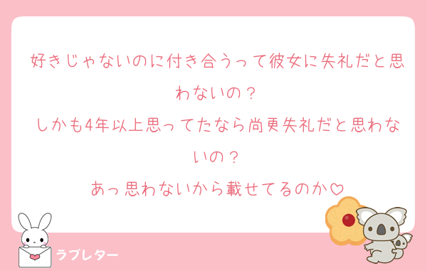 好きじゃないのに付き合うって彼女に失礼だと思わないの？
しかも4年以上思ってたなら尚更失礼だと思わないの？
あっ思わないから載せてるのか