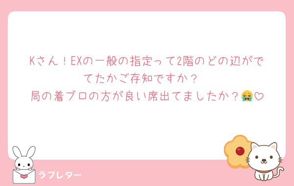 Kさん！EXの一般の指定って2階のどの辺がでてたかご存知ですか？
局の着ブロの方が良い席出てましたか？😭