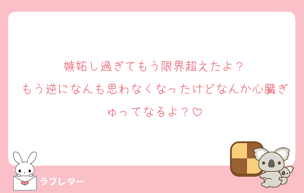 嫉妬し過ぎてもう限界超えたよ？
もう逆になんも思わなくなったけどなんか心臓ぎゅってなるよ？